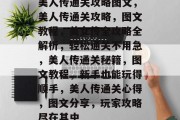 美人传通关攻略图文，美人传通关攻略，图文教程，美女传全攻略全解析，轻松通关不用急，美人传通关秘籍，图文教程，新手也能玩得顺手，美人传通关心得，图文分享，玩家攻略尽在其中