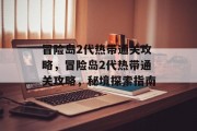 冒险岛2代热带通关攻略，冒险岛2代热带通关攻略，秘境探索指南