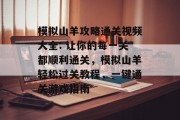 模拟山羊攻略通关视频大全: 让你的每一关都顺利通关,模拟山羊轻松过关教程,一键通关游戏指南