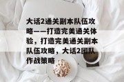 大话2通关副本队伍攻略——打造完美通关体验,打造完美通关副本队伍攻略,大话2团队作战策略