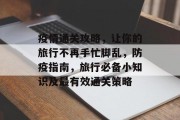 疫情通关攻略，让你的旅行不再手忙脚乱，防疫指南，旅行必备小知识及最有效通关策略