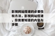 影视网站搭建的必要性和方法，影视网站搭建，你需要知道的内容与步骤