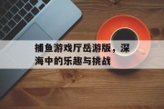 捕鱼游戏厅岳游版，深海中的乐趣与挑战