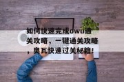 如何快速完成owu通关攻略，一键通关攻略，奥瓦快速过关秘籍！