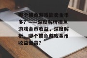 哪个捕鱼游戏能卖金币多?——深度解析捕鱼游戏金币收益,深度解析,哪个捕鱼游戏金币收益更高? 哪个捕鱼游戏能卖金币多?——深度解析捕鱼游戏金币收益,深度解析,哪个捕鱼游戏金币收益更高?
