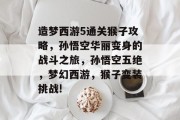 造梦西游5通关猴子攻略,孙悟空华丽变身的战斗之旅,孙悟空五绝,梦幻西游,猴子变装挑战!
