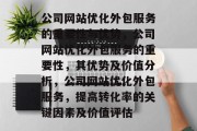 公司网站优化外包服务的重要性与优势,公司网站优化外包服务的重要性,其优势及价值分析,公司网站优化外包服务,提高转化率的关键因素及价值评估 公司网站优化外包服务的重要性与优势,公司网站优化外包服务的重要性,其优势及价值分析,公司网站优化外包服务,提高转化率的关键因素及价值评估