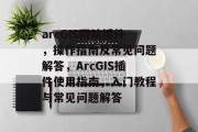 arcGIS网站插件，操作指南及常见问题解答，ArcGIS插件使用指南，入门教程与常见问题解答