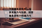 下载捕鱼游戏39,探索其魅力与乐趣,探索捕鱼游戏39的魅力与乐趣