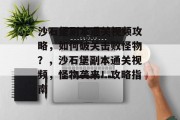 沙石堡副本通关视频攻略,如何破关击败怪物?,沙石堡副本通关视频,怪物袭来!攻略指南 沙石堡副本通关视频攻略,如何破关击败怪物?,沙石堡副本通关视频,怪物袭来!攻略指南