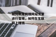 如何利用网赚网站流量进行变现，如何在互联网上赚钱