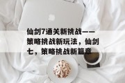 仙剑7通关新挑战——策略挑战新玩法,仙剑七,策略挑战新篇章