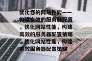 优化您的网站性能——构建有效的服务器配置,优化网站性能,构建高效的服务器配置策略,优化网站性能,构建有效服务器配置策略 优化您的网站性能——构建有效的服务器配置,优化网站性能,构建高效的服务器配置策略,优化网站性能,构建有效服务器配置策略