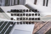 轩辕剑游戏通关攻略,如何破冰开启新世界之旅,轩辕剑手游破冰解谜,全程攻略解析