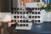 捕鱼达人，轻松赚钱的海洋冒险游戏下载指南，捕鱼达人，海洋冒险游戏下载指南，轻松赚钱的乐趣体验
