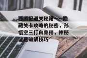 西游记通关秘籍——隐藏关卡攻略的秘密，孙悟空三打白骨精，神秘谜题破解技巧