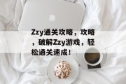 Zzy通关攻略,攻略,破解Zzy游戏,轻松通关速成!