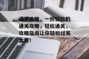 通关攻略，一份轻松的通关攻略，轻松通关，攻略指南让你轻松过关大吉！