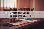 如何在本地搭建网站？，如何通过Linux安装和配置WordPress？