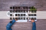 捕鱼游戏，轻松娱乐，轻松赚钱的官方下载指南，捕鱼游戏，轻松娱乐与赚钱的官方下载指南