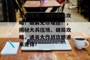 大兵压境,你的通关攻略!破解无尽难题!,揭秘大兵压境、破局攻略,通关大作战攻略速来速得! 大兵压境,你的通关攻略!破解无尽难题!,揭秘大兵压境、破局攻略,通关大作战攻略速来速得!