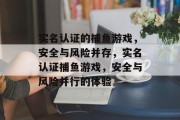 实名认证的捕鱼游戏,安全与风险并存,实名认证捕鱼游戏,安全与风险并行的体验 实名认证的捕鱼游戏,安全与风险并存,实名认证捕鱼游戏,安全与风险并行的体验