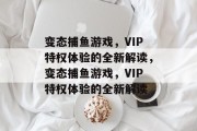变态捕鱼游戏,VIP特权体验的全新解读,变态捕鱼游戏,VIP特权体验的全新解读 变态捕鱼游戏,VIP特权体验的全新解读,变态捕鱼游戏,VIP特权体验的全新解读
