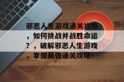 邪恶人生游戏通关攻略，如何挑战并战胜命运？，破解邪恶人生游戏，掌握最强通关攻略！