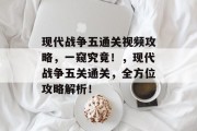 现代战争五通关视频攻略,一窥究竟!,现代战争五关通关,全方位攻略解析! 现代战争五通关视频攻略,一窥究竟!,现代战争五关通关,全方位攻略解析!