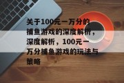 关于100元一万分的捕鱼游戏的深度解析，深度解析，100元一万分捕鱼游戏的玩法与策略