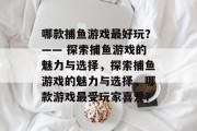 哪款捕鱼游戏最好玩？—— 探索捕鱼游戏的魅力与选择，探索捕鱼游戏的魅力与选择，哪款游戏最受玩家喜爱？