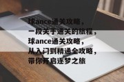 球ance通关攻略,一段关于通关的旅程,球ance通关攻略,从入门到精通全攻略,带你开启逐梦之旅