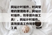 网站计时插件，时间管理的便捷助手，网站计时插件，效率提升新工具！，网站计时插件，高效提高工作效率的新工具
