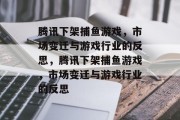 腾讯下架捕鱼游戏，市场变迁与游戏行业的反思，腾讯下架捕鱼游戏，市场变迁与游戏行业的反思