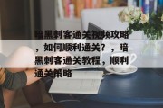 暗黑刺客通关视频攻略，如何顺利通关？，暗黑刺客通关教程，顺利通关策略