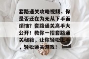 套路通关攻略视频，你是否还在为无从下手而烦恼？套路通关高手大公开！教你一招套路通关秘籍，让你轻松上手，轻松通关游戏！