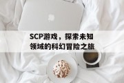 SCP游戏，探索未知领域的科幻冒险之旅