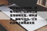 即将通关合作攻略,策略与技巧,让游戏之路变得顺畅无阻,顺利通关,策略与技巧,让你的游戏之路畅通无阻 即将通关合作攻略,策略与技巧,让游戏之路变得顺畅无阻,顺利通关,策略与技巧,让你的游戏之路畅通无阻
