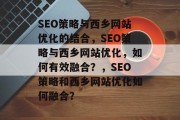 SEO策略与西乡网站优化的结合，SEO策略与西乡网站优化，如何有效融合？，SEO策略和西乡网站优化如何融合？
