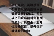 总的来说,英雄杀是一个需要玩家高度投入和策略处理的游戏。希望以上的攻略能对你有所帮助!,英雄杀,全方位攻略解读,提升你游戏体验的秘籍