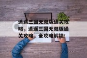 逍遥三国无双版通关攻略，逍遥三国无双版通关攻略，全攻略解锁！