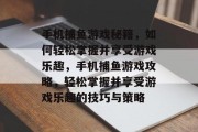 手机捕鱼游戏秘籍，如何轻松掌握并享受游戏乐趣，手机捕鱼游戏攻略，轻松掌握并享受游戏乐趣的技巧与策略