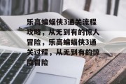 乐高蝙蝠侠3通关流程攻略,从无到有的惊人冒险,乐高蝙蝠侠3通关过程,从无到有的惊险冒险