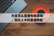 抖音怎么直播电脑游戏，轻松上手的直播教程