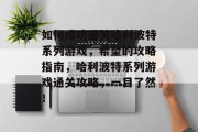 如何成功通关哈利波特系列游戏，希望的攻略指南，哈利波特系列游戏通关攻略，一目了然！