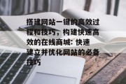 搭建网站一键的高效过程和技巧,构建快速高效的在线商城: 快速建立并优化网站的必备技巧 搭建网站一键的高效过程和技巧,构建快速高效的在线商城: 快速建立并优化网站的必备技巧