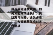激斗英雄通关攻略，如何才能成功通关？，英雄激斗攻略，通关必看！三大策略帮你应对各种挑战