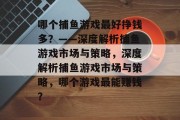 哪个捕鱼游戏最好挣钱多？——深度解析捕鱼游戏市场与策略，深度解析捕鱼游戏市场与策略，哪个游戏最能赚钱？