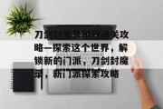 刀剑封魔录游戏通关攻略—探索这个世界,解锁新的门派,刀剑封魔录,新门派探索攻略
