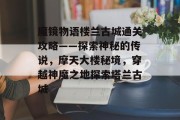 魔镜物语楼兰古城通关攻略——探索神秘的传说,摩天大楼秘境,穿越神魔之地探索塔兰古城